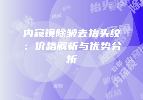 内窥镜除皱去抬头纹：价格解析与优势分析