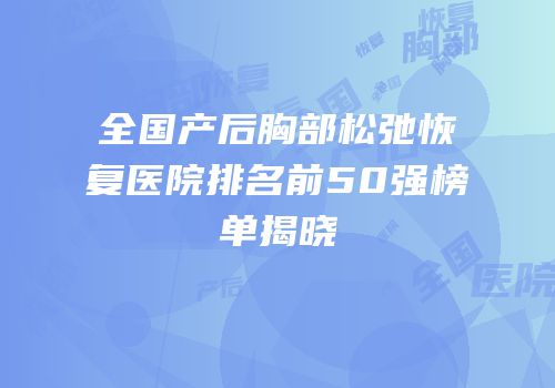 全国产后胸部松弛恢复医院排名前50强榜单揭晓