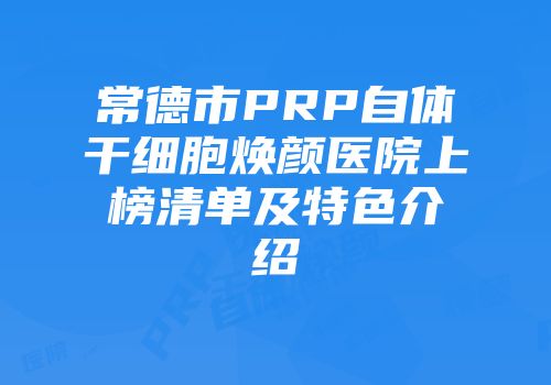 常德市PRP自体干细胞焕颜医院上榜清单及特色介绍