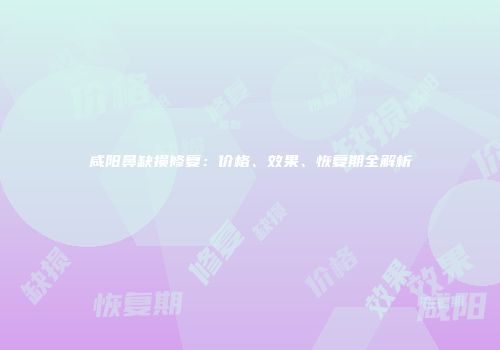 咸阳鼻缺损修复：价格、效果、恢复期全解析