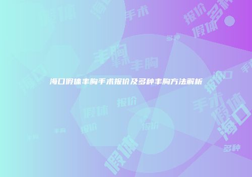 海口假体丰胸手术报价及多种丰胸方法解析
