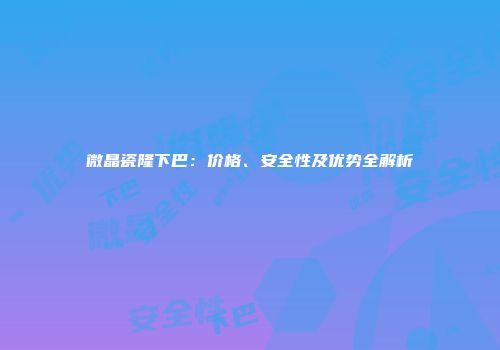 微晶瓷隆下巴：价格、安全性及优势全解析