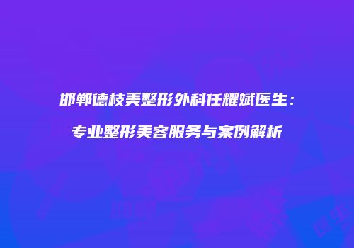 邯郸德枝美整形外科任耀斌医生：专业整形美容服务与案例解析