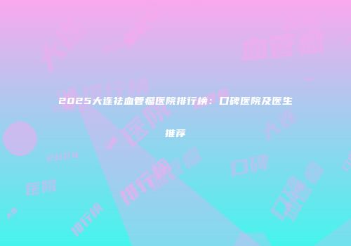 2025大连祛血管瘤医院排行榜：口碑医院及医生推荐