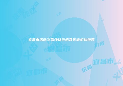 宜昌市活动义齿纯钛价格及优惠机构推荐