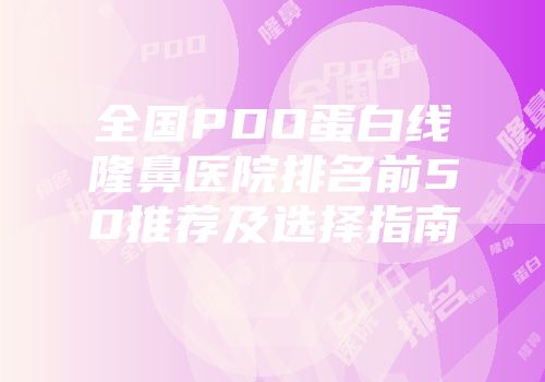 全国PDO蛋白线隆鼻医院排名前50推荐及选择指南