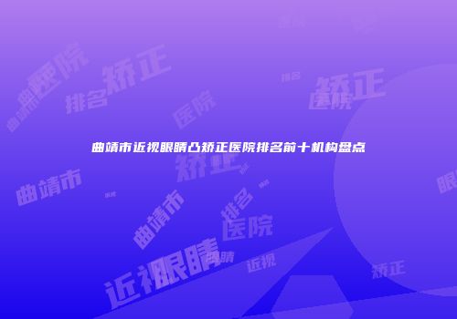曲靖市近视眼睛凸矫正医院排名前十机构盘点