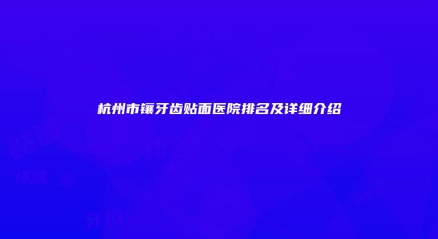 杭州市镶牙齿贴面医院排名及详细介绍