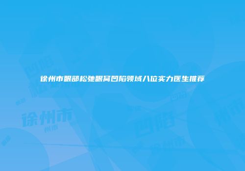 徐州市眼部松弛眼窝凹陷领域八位实力医生推荐