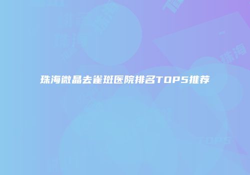 珠海微晶去雀斑医院排名TOP5推荐