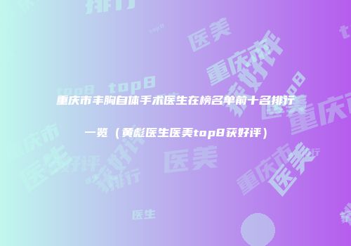 重庆市丰胸自体手术医生在榜名单前十名排行一览（黄彪医生医美top8获好评）