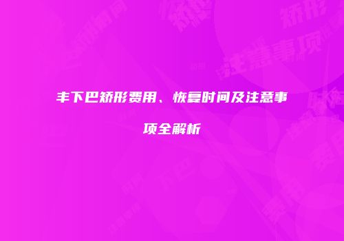 丰下巴矫形费用、恢复时间及注意事项全解析