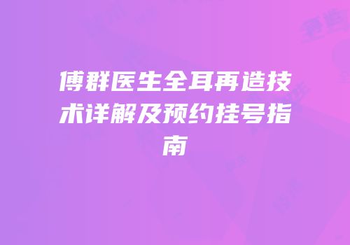 傅群医生全耳再造技术详解及预约挂号指南