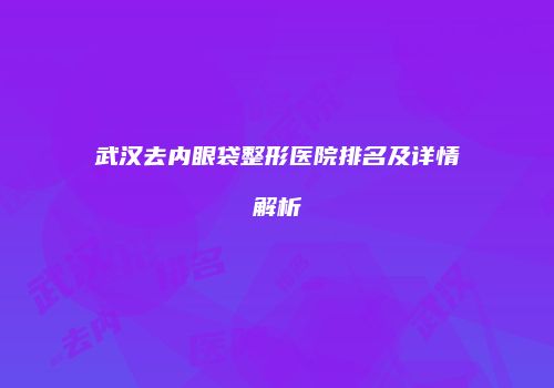 武汉去内眼袋整形医院排名及详情解析