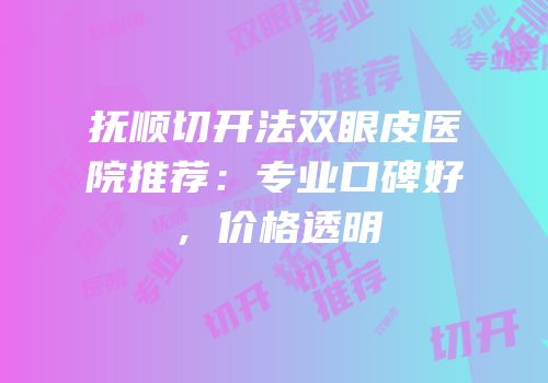 抚顺切开法双眼皮医院推荐：专业口碑好，价格透明