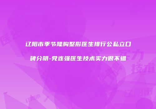 辽阳市季节隆胸整形医生排行公私立口碑分明-党连强医生技术实力很不错