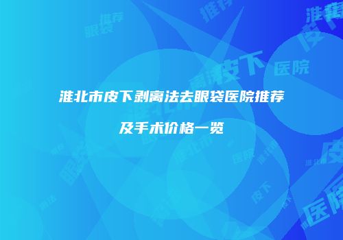 淮北市皮下剥离法去眼袋医院推荐及手术价格一览