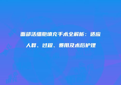 面部活细胞填充手术全解析：适应人群、过程、费用及术后护理