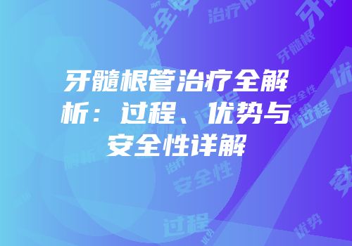 牙髓根管治疗全解析：过程、优势与安全性详解