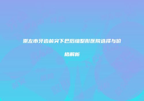 崇左市牙齿前突下巴后缩整形医院选择与价格解析