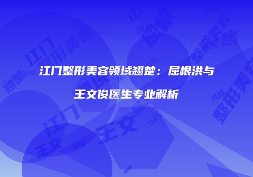 江门整形美容领域翘楚：屈根洪与王文俊医生专业解析