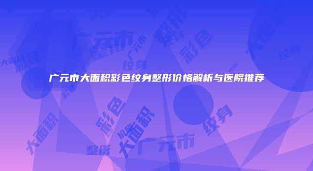 广元市大面积彩色纹身整形价格解析与医院推荐