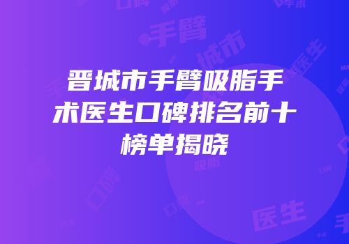 晋城市手臂吸脂手术医生口碑排名前十榜单揭晓