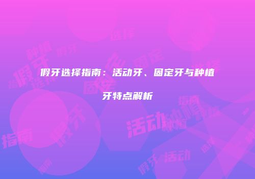 假牙选择指南：活动牙、固定牙与种植牙特点解析
