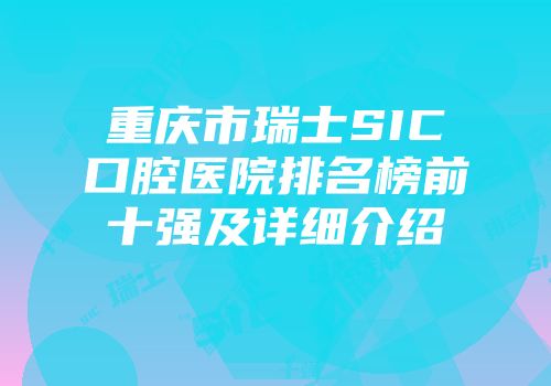 重庆市瑞士SIC口腔医院排名榜前十强及详细介绍