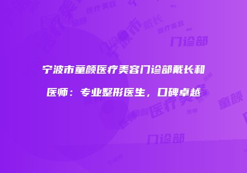 宁波市童颜医疗美容门诊部戴长和医师：专业整形医生，口碑卓越