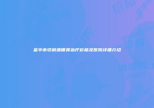 金华市切割酒糟鼻治疗价格及医院详细介绍