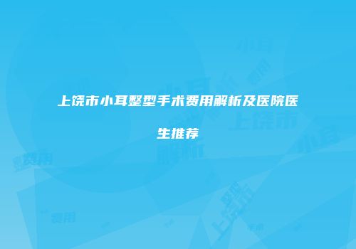 上饶市小耳整型手术费用解析及医院医生推荐