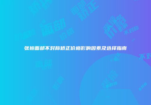 张掖面部不对称矫正价格影响因素及选择指南