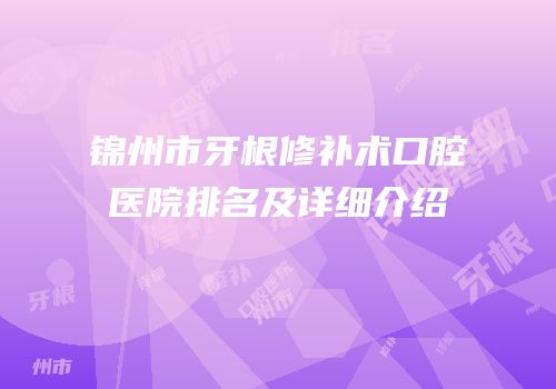 锦州市牙根修补术口腔医院排名及详细介绍