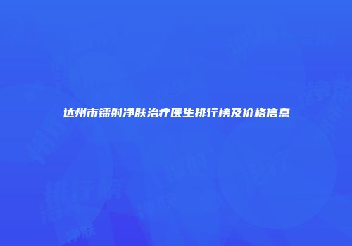 达州市镭射净肤治疗医生排行榜及价格信息
