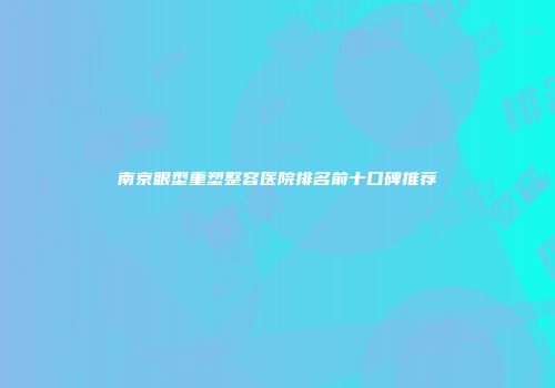 南京眼型重塑整容医院排名前十口碑推荐