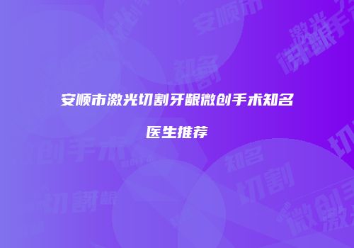 安顺市激光切割牙龈微创手术知名医生推荐