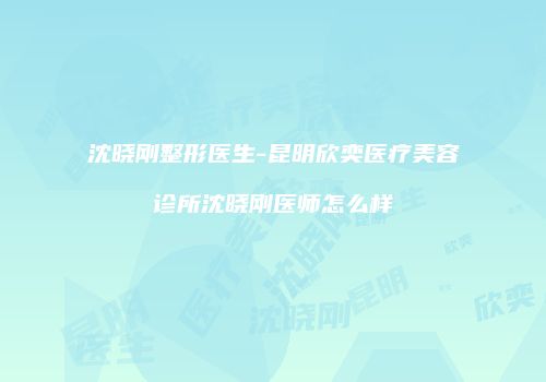 沈晓刚整形医生-昆明欣奕医疗美容诊所沈晓刚医师怎么样