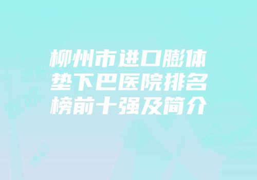 柳州市进口膨体垫下巴医院排名榜前十强及简介