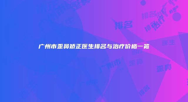 广州市歪鼻矫正医生排名与治疗价格一览