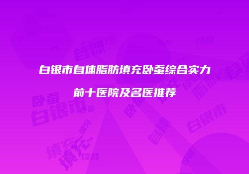 白银市自体脂肪填充卧蚕综合实力前十医院及名医推荐
