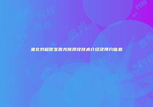 淮北刘超医生激光除颈纹技术介绍及预约信息