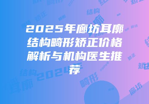 2025年廊坊耳廓结构畸形矫正价格解析与机构医生推荐