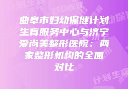 曲阜市妇幼保健计划生育服务中心与济宁爱尚美整形医院：两家整形机构的全面对比