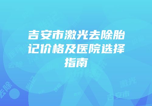 吉安市激光去除胎记价格及医院选择指南