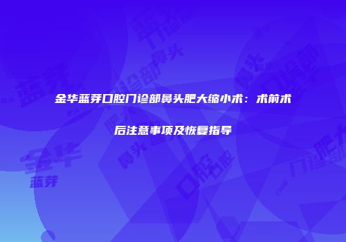 金华蓝芽口腔门诊部鼻头肥大缩小术：术前术后注意事项及恢复指导