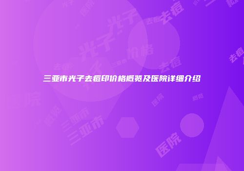 三亚市光子去痘印价格概览及医院详细介绍
