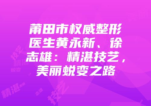 莆田市权威整形医生黄永新、徐志雄：精湛技艺，美丽蜕变之路