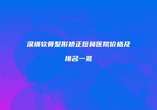 深圳软骨整形矫正短鼻医院价格及排名一览