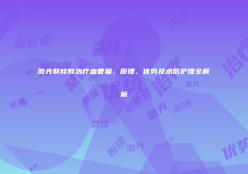 激光聚桂醇治疗血管瘤：原理、优势及术后护理全解析